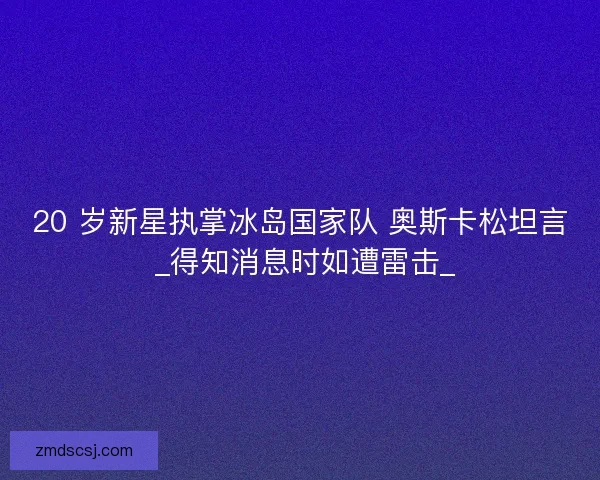 20 岁新星执掌冰岛国家队 奥斯卡松坦言 _得知消息时如遭雷击_