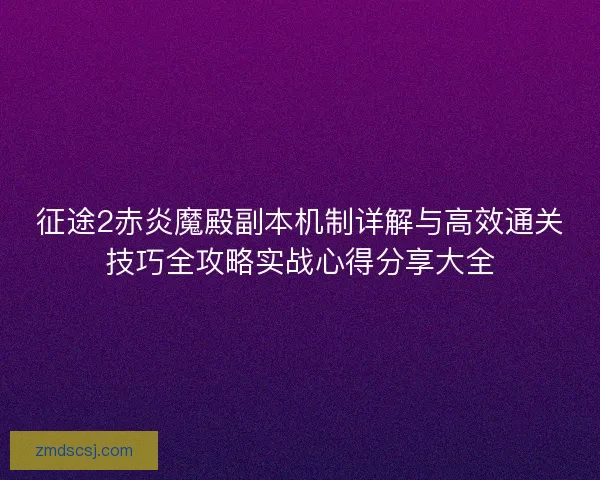 征途2赤炎魔殿副本机制详解与高效通关技巧全攻略实战心得分享大全