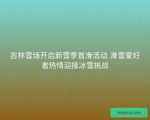 吉林雪场开启新雪季首滑活动 滑雪爱好者热情迎接冰雪挑战
